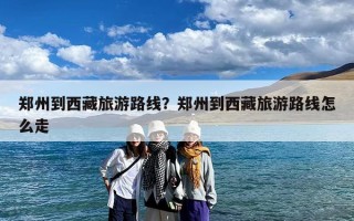 郑州到西藏旅游路线？郑州到西藏旅游路线怎么走