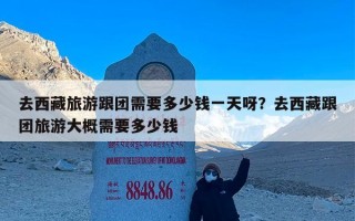去西藏旅游跟团需要多少钱一天呀？去西藏跟团旅游大概需要多少钱
