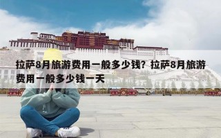 拉萨8月旅游费用一般多少钱？拉萨8月旅游费用一般多少钱一天