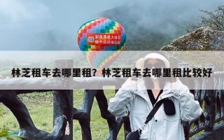 林芝租车去哪里租？林芝租车去哪里租比较好