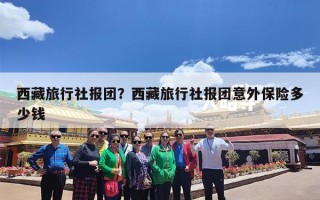 西藏旅行社报团？西藏旅行社报团意外保险多少钱