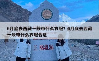 6月底去西藏一般带什么衣服？6月底去西藏一般带什么衣服合适
