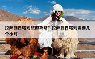 拉萨到日喀则旅游攻略？拉萨到日喀则需要几个小时