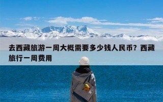 去西藏旅游一周大概需要多少钱人民币？西藏旅行一周费用