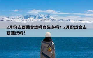2月份去西藏合适吗女生多吗？2月份适合去西藏玩吗?