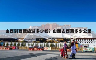 山西到西藏旅游多少钱？山西去西藏多少公里