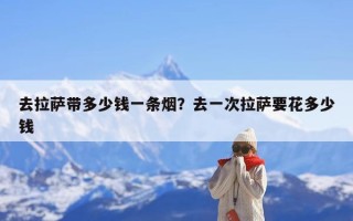 去拉萨带多少钱一条烟？去一次拉萨要花多少钱