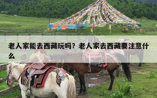 老人家能去西藏玩吗？老人家去西藏要注意什么