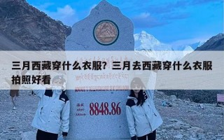 三月西藏穿什么衣服？三月去西藏穿什么衣服拍照好看