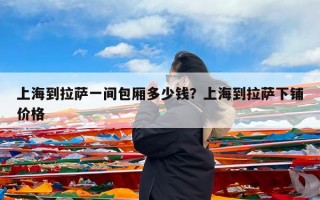 上海到拉萨一间包厢多少钱？上海到拉萨下铺价格
