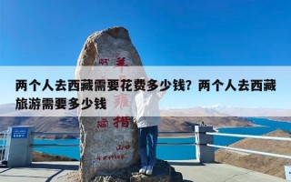 两个人去西藏需要花费多少钱？两个人去西藏旅游需要多少钱