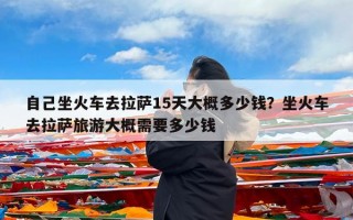 自己坐火车去拉萨15天大概多少钱？坐火车去拉萨旅游大概需要多少钱