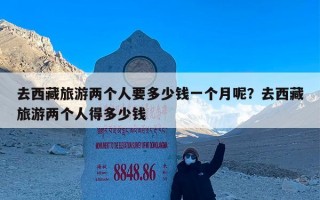 去西藏旅游两个人要多少钱一个月呢？去西藏旅游两个人得多少钱