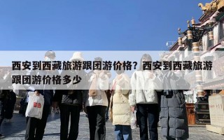 西安到西藏旅游跟团游价格？西安到西藏旅游跟团游价格多少