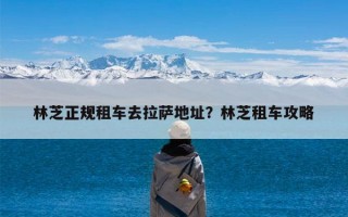 林芝正规租车去拉萨地址？林芝租车攻略