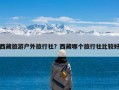 西藏旅游户外旅行社？西藏哪个旅行社比较好