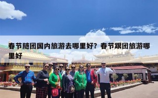 春节随团国内旅游去哪里好？春节跟团旅游哪里好
