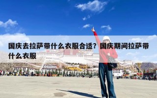 国庆去拉萨带什么衣服合适？国庆期间拉萨带什么衣服