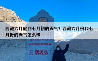 西藏六月底到七月初的天气？西藏六月份和七月份的天气怎么样
