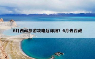 6月西藏旅游攻略超详细？6月去西藏