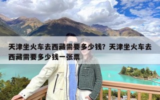 天津坐火车去西藏需要多少钱？天津坐火车去西藏需要多少钱一张票