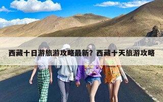 西藏十日游旅游攻略最新？西藏十天旅游攻略