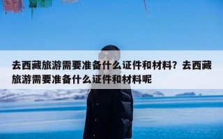 去西藏旅游需要准备什么证件和材料？去西藏旅游需要准备什么证件和材料呢