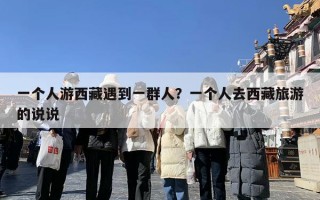 一个人游西藏遇到一群人？一个人去西藏旅游的说说