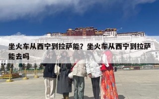 坐火车从西宁到拉萨能？坐火车从西宁到拉萨能去吗