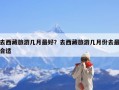 去西藏旅游几月最好？去西藏旅游几月份去最合适