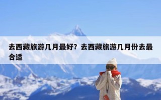 去西藏旅游几月最好？去西藏旅游几月份去最合适