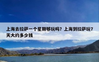 上海去拉萨一个星期够玩吗？上海到拉萨玩7天大约多少钱