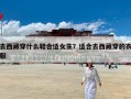 去西藏穿什么鞋合适女生？适合去西藏穿的衣服