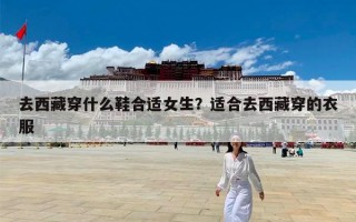 去西藏穿什么鞋合适女生？适合去西藏穿的衣服