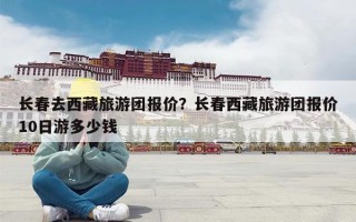长春去西藏旅游团报价？长春西藏旅游团报价10日游多少钱