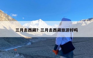 三月去西藏？三月去西藏旅游好吗