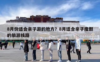 8月份适合亲子游的地方？8月适合亲子度假的旅游线路