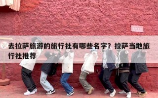 去拉萨旅游的旅行社有哪些名字？拉萨当地旅行社推荐