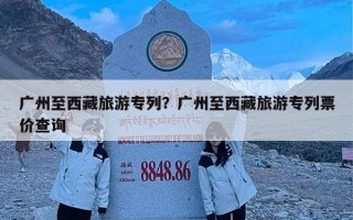 广州至西藏旅游专列？广州至西藏旅游专列票价查询