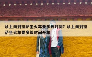 从上海到拉萨坐火车要多长时间？从上海到拉萨坐火车要多长时间开车