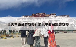 坐火车西藏游攻略？坐火车西藏旅游攻略