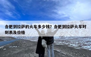 合肥到拉萨的火车多少钱？合肥到拉萨火车时刻表及价格