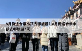 8月份适合带小孩去哪旅游？8月份适合带小孩去哪旅游3天