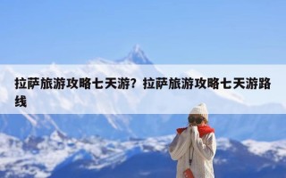 拉萨旅游攻略七天游？拉萨旅游攻略七天游路线