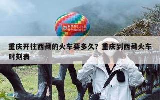 重庆开往西藏的火车要多久？重庆到西藏火车时刻表