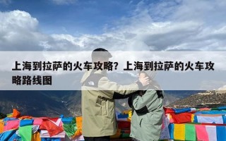 上海到拉萨的火车攻略？上海到拉萨的火车攻略路线图