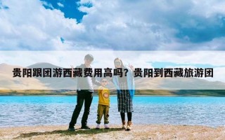 贵阳跟团游西藏费用高吗？贵阳到西藏旅游团