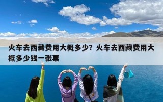 火车去西藏费用大概多少？火车去西藏费用大概多少钱一张票