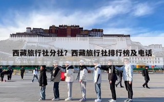 西藏旅行社分社？西藏旅行社排行榜及电话