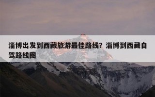 淄博出发到西藏旅游最佳路线？淄博到西藏自驾路线图